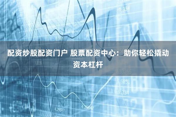 配资炒股配资门户 股票配资中心：助你轻松撬动资本杠杆