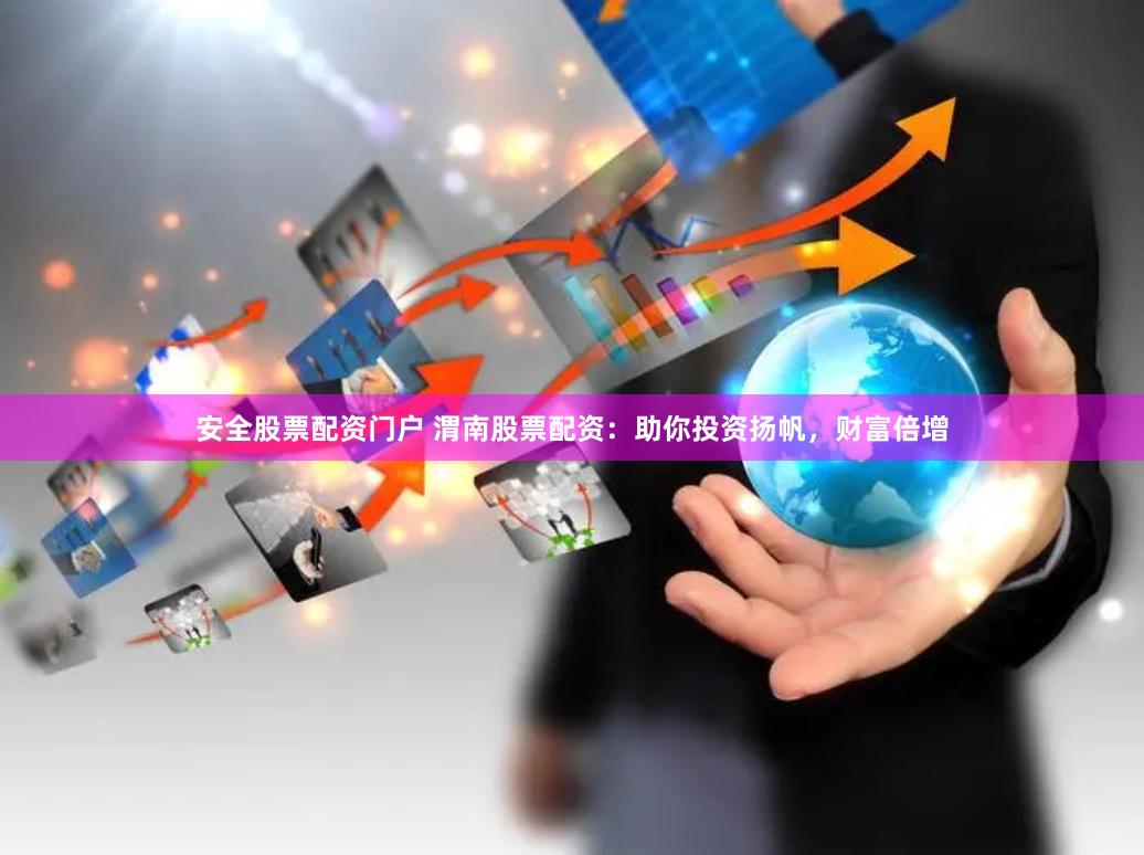安全股票配资门户 渭南股票配资：助你投资扬帆，财富倍增