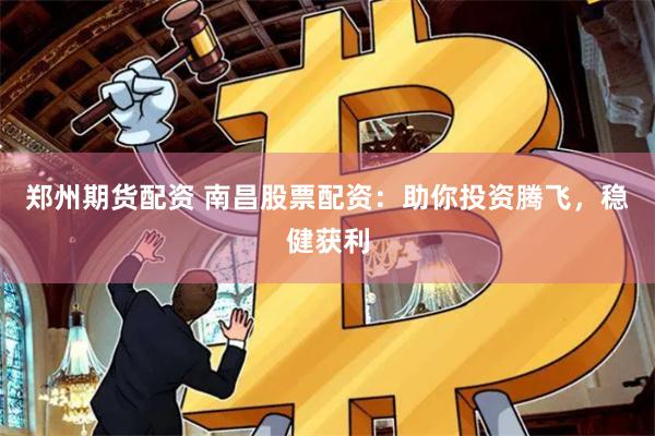 郑州期货配资 南昌股票配资：助你投资腾飞，稳健获利