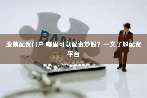 股票配资门户 哪里可以配资炒股？一文了解配资平台