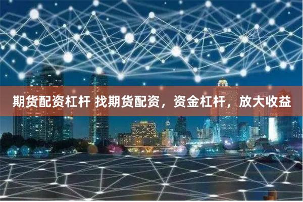 期货配资杠杆 找期货配资，资金杠杆，放大收益