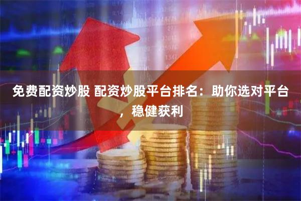 免费配资炒股 配资炒股平台排名：助你选对平台，稳健获利