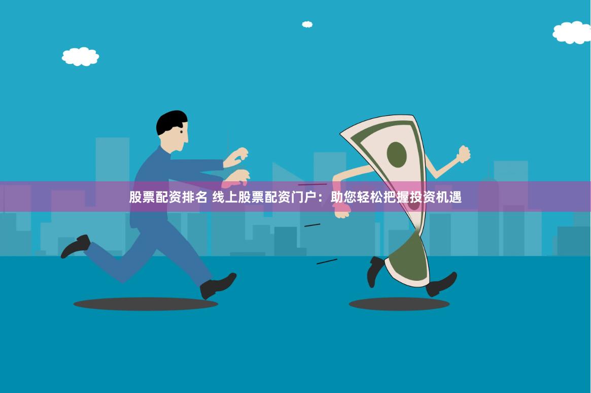 股票配资排名 线上股票配资门户：助您轻松把握投资机遇