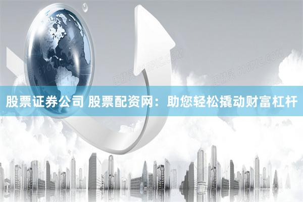 股票证券公司 股票配资网：助您轻松撬动财富杠杆