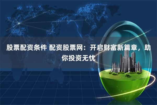 股票配资条件 配资股票网：开启财富新篇章，助你投资无忧