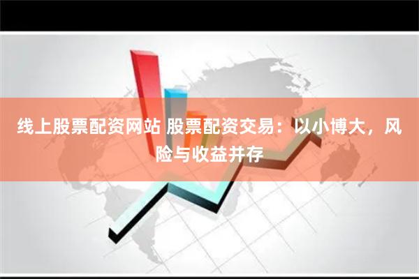 线上股票配资网站 股票配资交易：以小博大，风险与收益并存