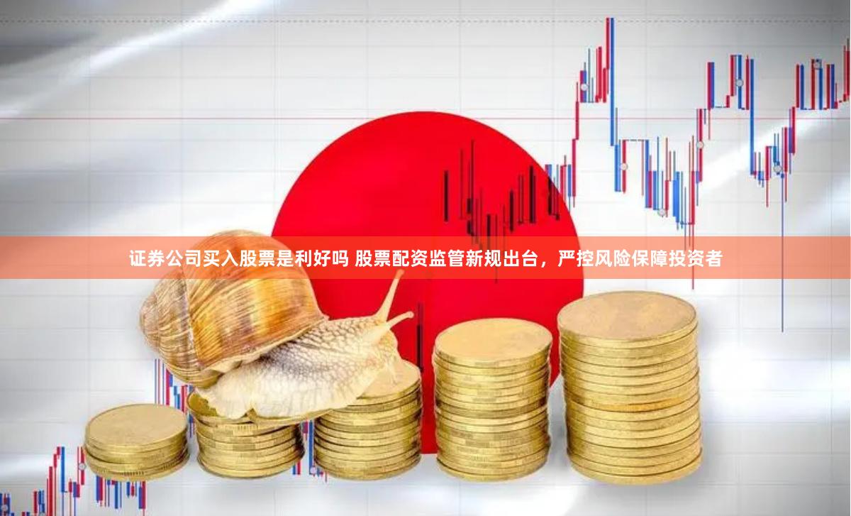 证券公司买入股票是利好吗 股票配资监管新规出台，严控风险保障投资者