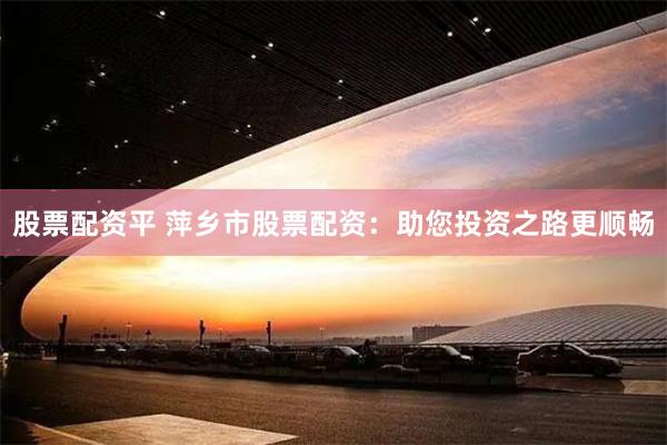 股票配资平 萍乡市股票配资：助您投资之路更顺畅
