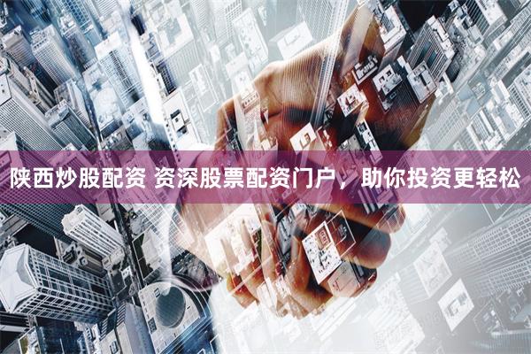 陕西炒股配资 资深股票配资门户，助你投资更轻松