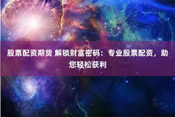 股票配资期货 解锁财富密码：专业股票配资，助您轻松获利