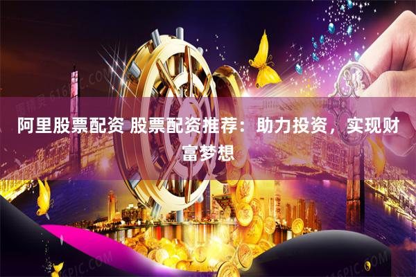 阿里股票配资 股票配资推荐：助力投资，实现财富梦想