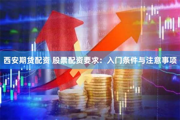 西安期货配资 股票配资要求：入门条件与注意事项