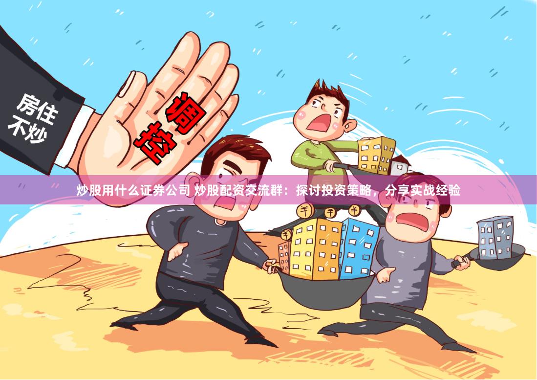 炒股用什么证券公司 炒股配资交流群：探讨投资策略，分享实战经验