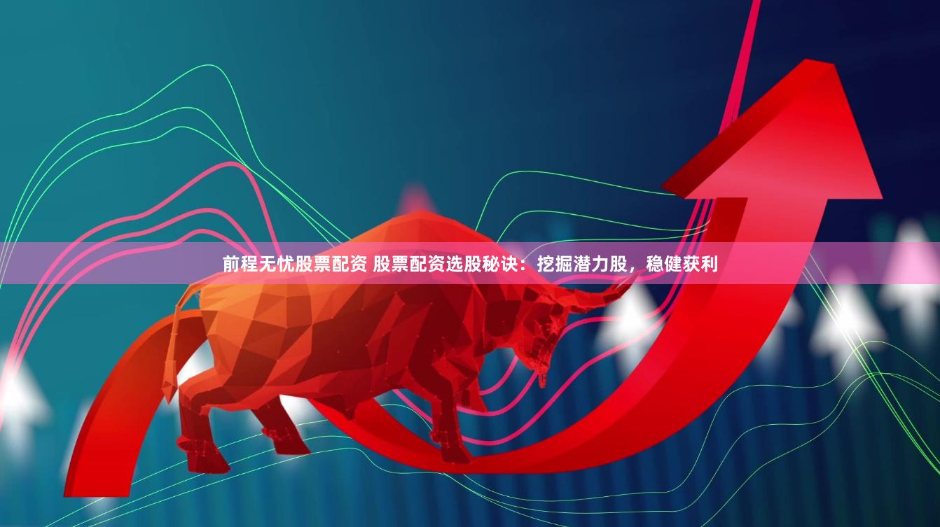前程无忧股票配资 股票配资选股秘诀：挖掘潜力股，稳健获利