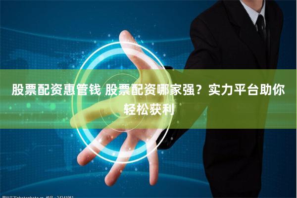 股票配资惠管钱 股票配资哪家强？实力平台助你轻松获利