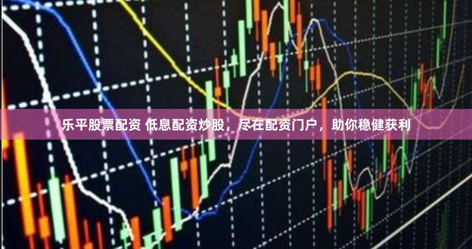 乐平股票配资 低息配资炒股，尽在配资门户，助你稳健获利