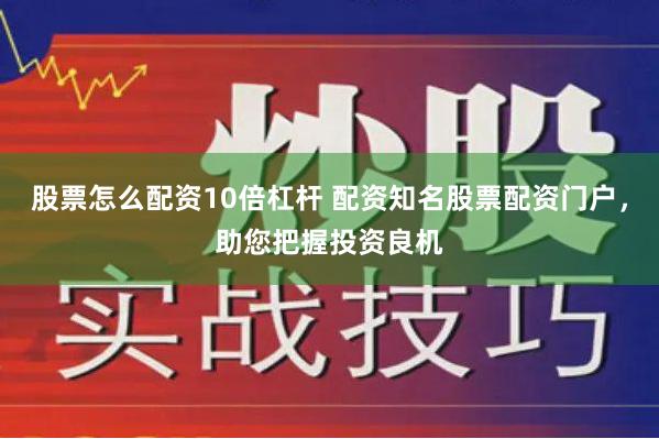 股票怎么配资10倍杠杆 配资知名股票配资门户，助您把握投资良机