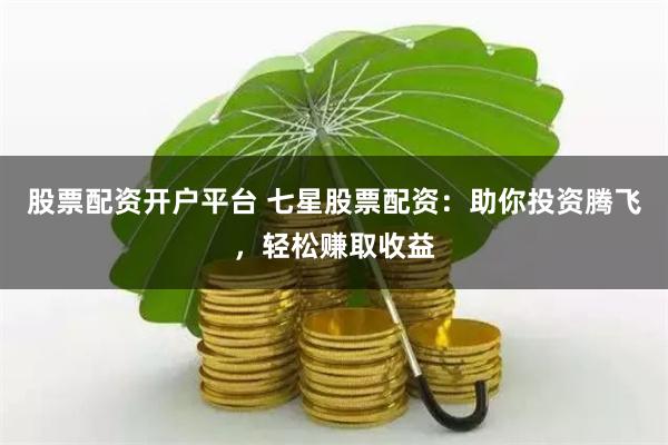 股票配资开户平台 七星股票配资：助你投资腾飞，轻松赚取收益