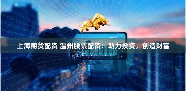 上海期货配资 温州股票配资：助力投资，创造财富