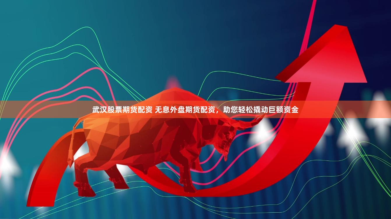 武汉股票期货配资 无息外盘期货配资，助您轻松撬动巨额资金