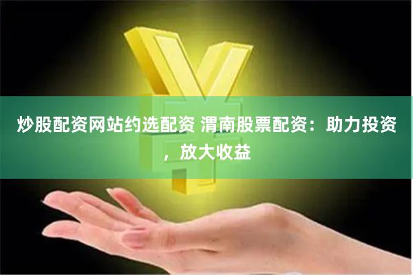 炒股配资网站约选配资 渭南股票配资：助力投资，放大收益