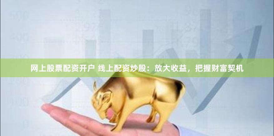 网上股票配资开户 线上配资炒股：放大收益，把握财富契机