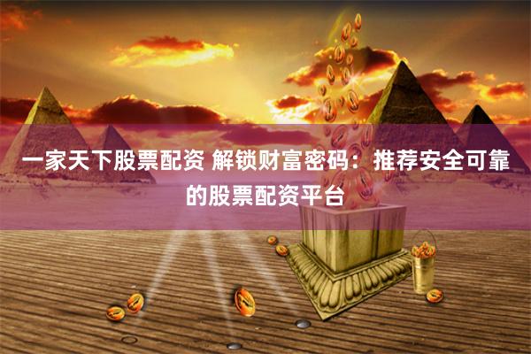 一家天下股票配资 解锁财富密码：推荐安全可靠的股票配资平台