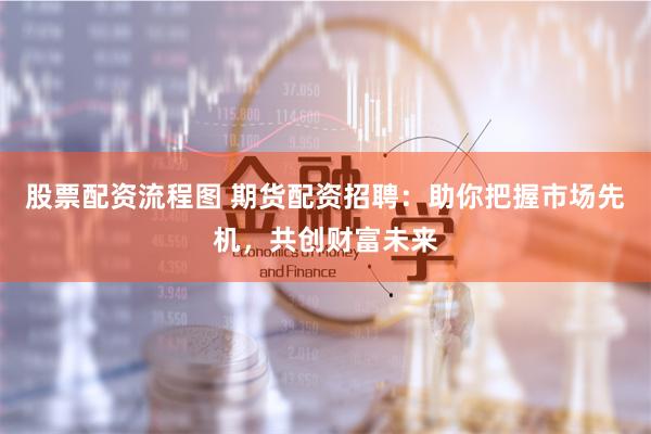 股票配资流程图 期货配资招聘：助你把握市场先机，共创财富未来