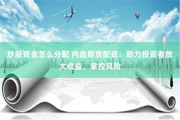 炒股资金怎么分配 内盘期货配资：助力投资者放大收益，掌控风险