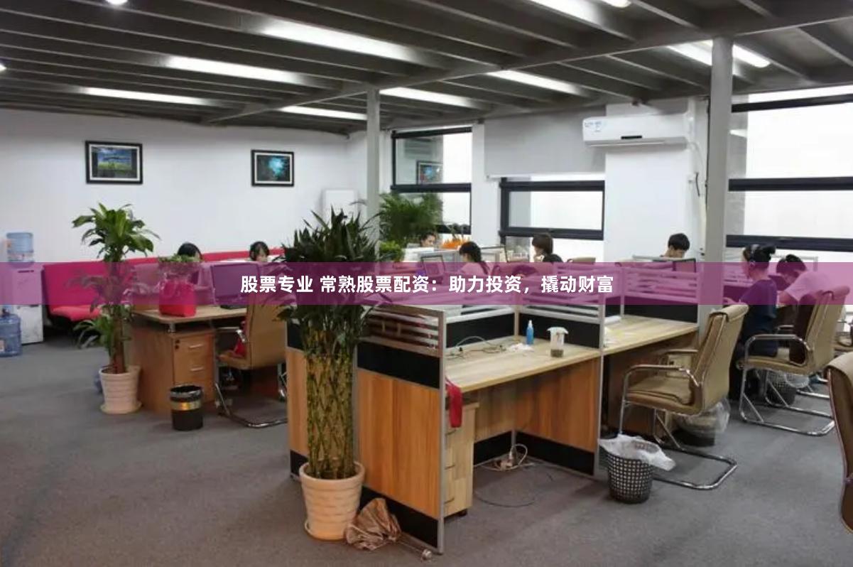 股票专业 常熟股票配资：助力投资，撬动财富