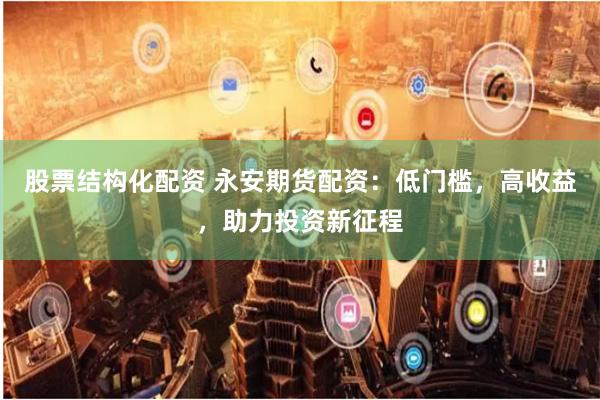 股票结构化配资 永安期货配资：低门槛，高收益，助力投资新征程