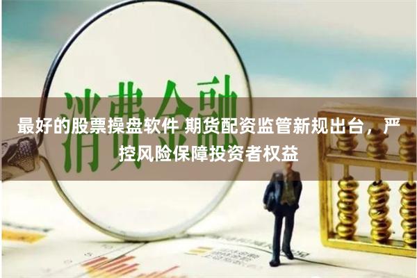 最好的股票操盘软件 期货配资监管新规出台，严控风险保障投资者权益
