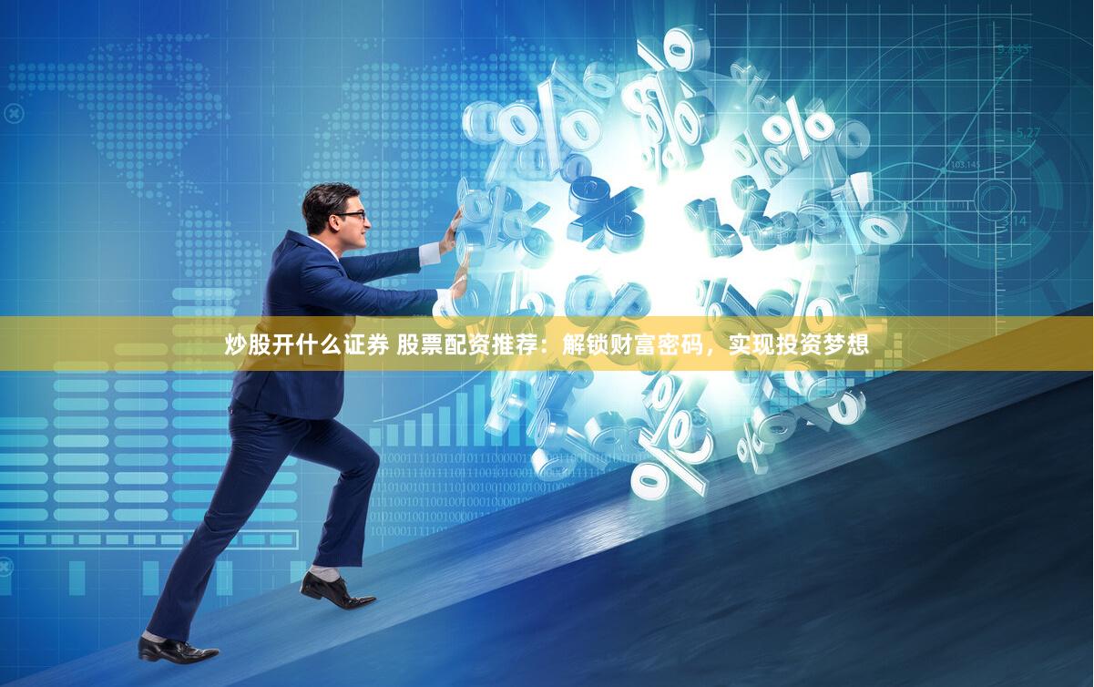 炒股开什么证券 股票配资推荐：解锁财富密码，实现投资梦想