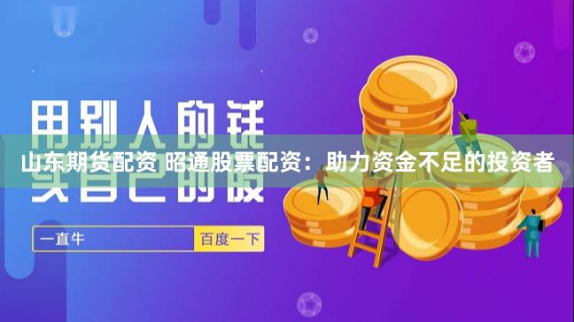 山东期货配资 昭通股票配资：助力资金不足的投资者