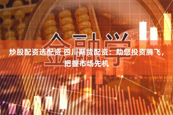 炒股配资选配资 四川期货配资：助您投资腾飞，把握市场先机