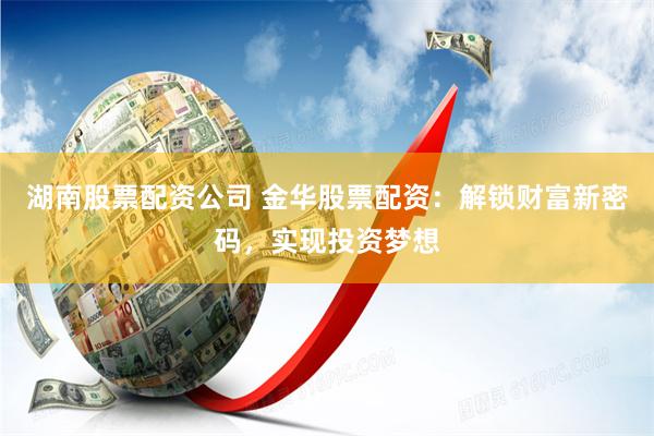 湖南股票配资公司 金华股票配资：解锁财富新密码，实现投资梦想