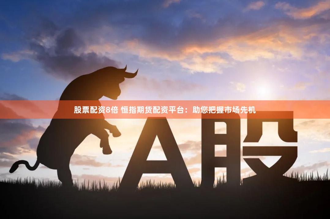 股票配资8倍 恒指期货配资平台：助您把握市场先机