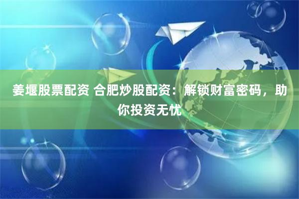 姜堰股票配资 合肥炒股配资：解锁财富密码，助你投资无忧