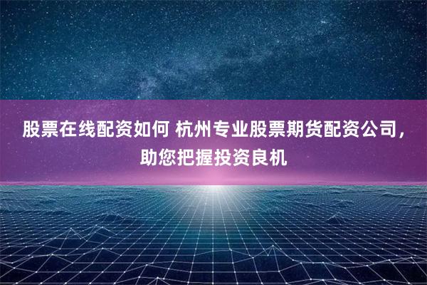股票在线配资如何 杭州专业股票期货配资公司，助您把握投资良机
