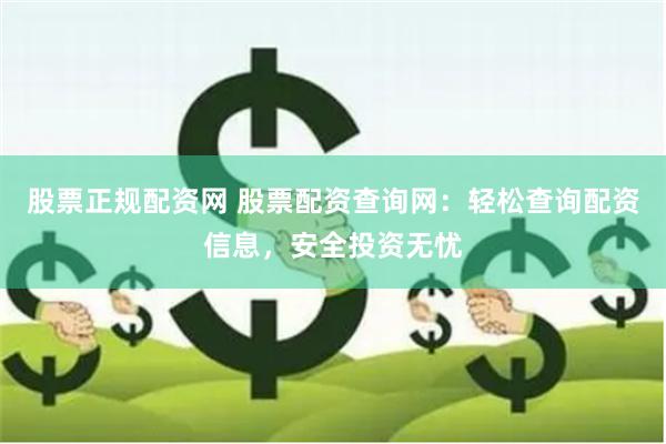 股票正规配资网 股票配资查询网：轻松查询配资信息，安全投资无忧