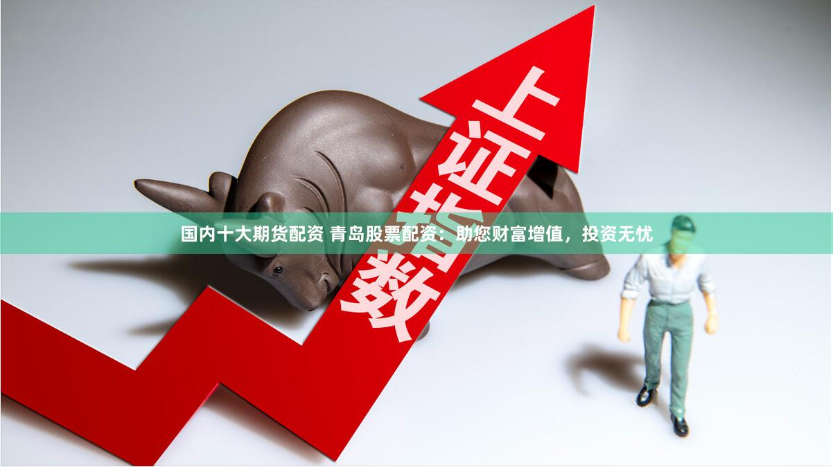 国内十大期货配资 青岛股票配资：助您财富增值，投资无忧