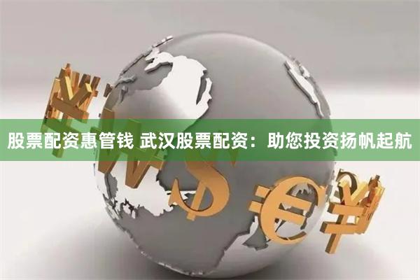 股票配资惠管钱 武汉股票配资：助您投资扬帆起航