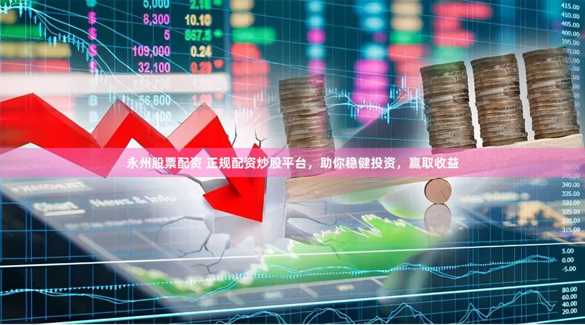 永州股票配资 正规配资炒股平台，助你稳健投资，赢取收益
