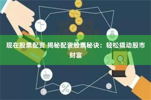 现在股票配资 揭秘配资股票秘诀：轻松撬动股市财富