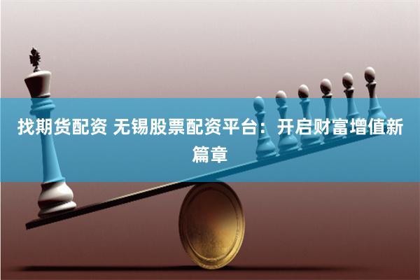 找期货配资 无锡股票配资平台：开启财富增值新篇章