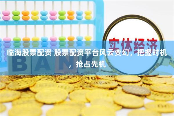 临海股票配资 股票配资平台风云变幻，把握时机，抢占先机
