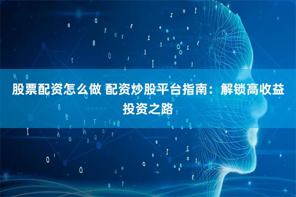 股票配资怎么做 配资炒股平台指南：解锁高收益投资之路