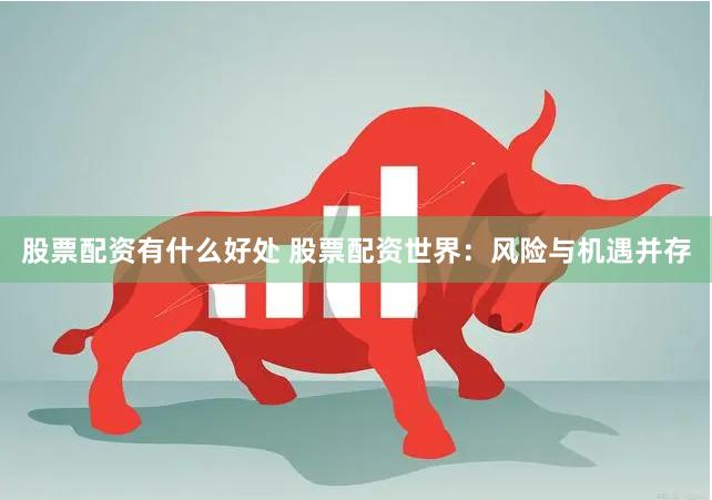 股票配资有什么好处 股票配资世界：风险与机遇并存