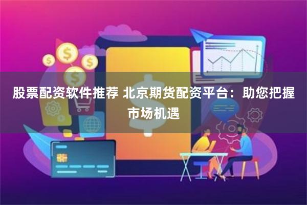 股票配资软件推荐 北京期货配资平台：助您把握市场机遇
