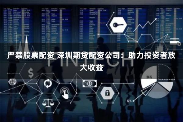 严禁股票配资 深圳期货配资公司：助力投资者放大收益